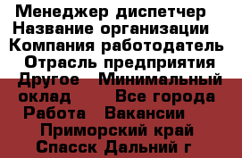 Менеджер-диспетчер › Название организации ­ Компания-работодатель › Отрасль предприятия ­ Другое › Минимальный оклад ­ 1 - Все города Работа » Вакансии   . Приморский край,Спасск-Дальний г.